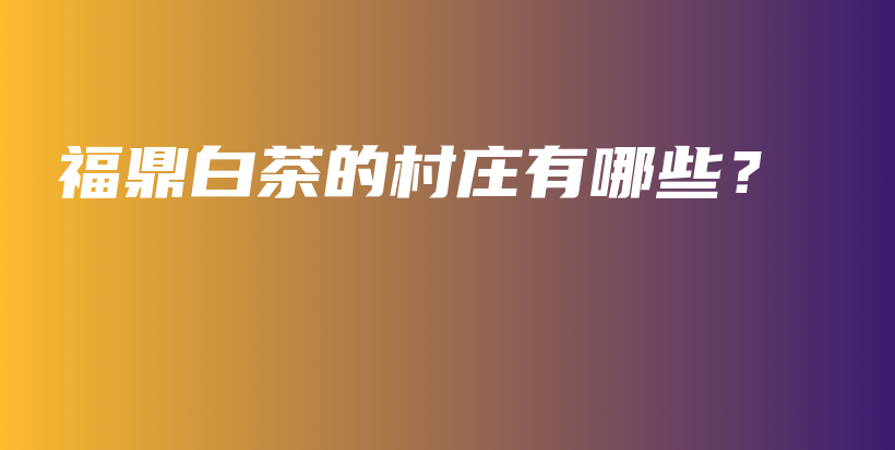 福鼎白茶的村莊有哪些？插圖