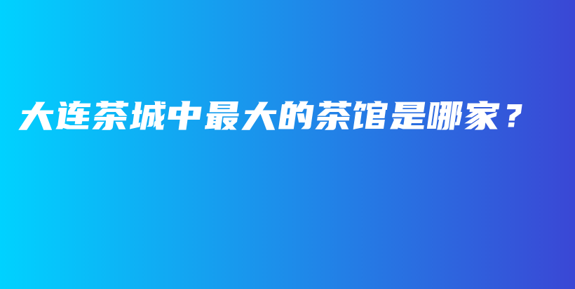大連茶城中最大的茶館是哪家？插圖