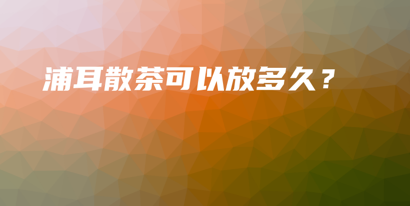 浦耳散茶可以放多久？插圖
