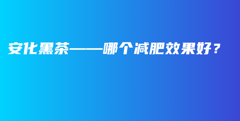 安化黑茶——哪個(gè)減肥效果好？插圖
