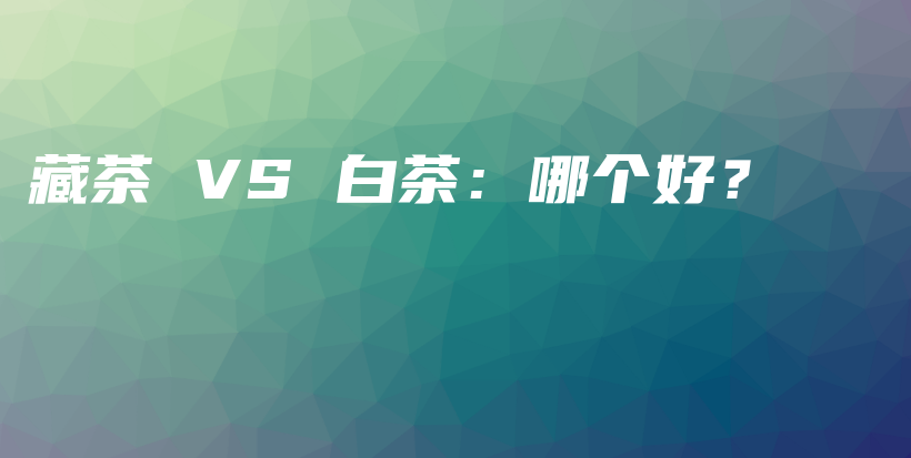 藏茶 VS 白茶：哪個(gè)好？插圖