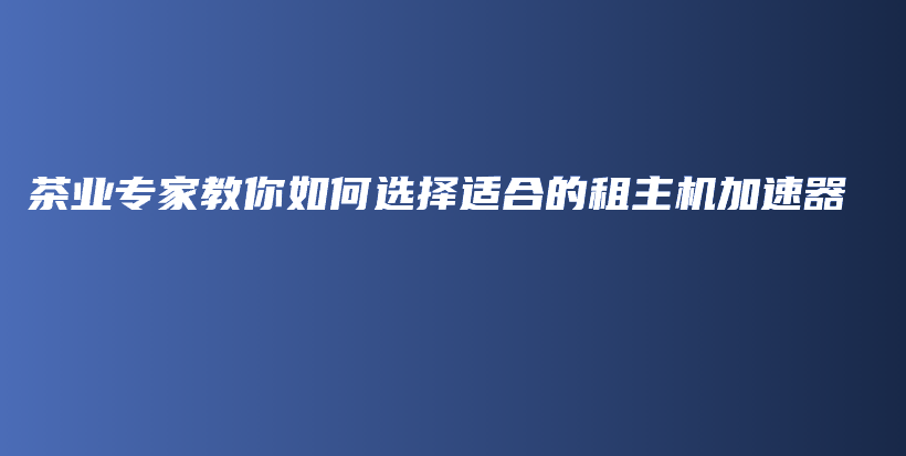 茶業(yè)專家教你如何選擇適合的租主機加速器插圖