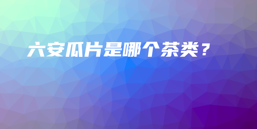 六安瓜片是哪個茶類？插圖