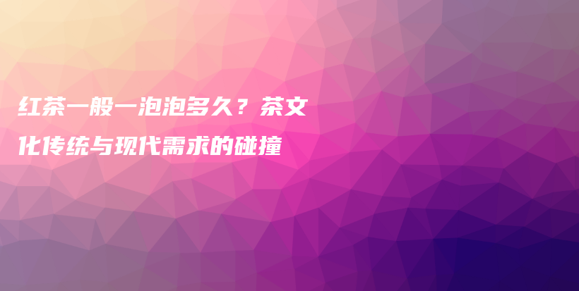紅茶一般一泡泡多久？茶文化傳統(tǒng)與現(xiàn)代需求的碰撞插圖