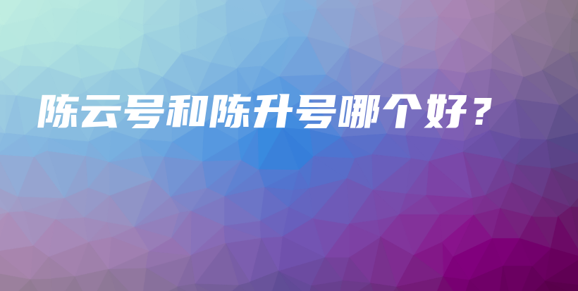 陳云號(hào)和陳升號(hào)哪個(gè)好？插圖
