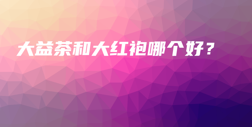 大益茶和大紅袍哪個(gè)好？插圖