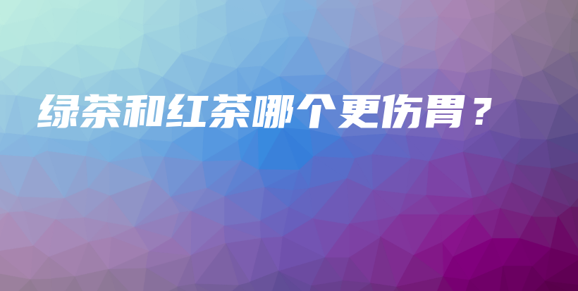 綠茶和紅茶哪個更傷胃？插圖