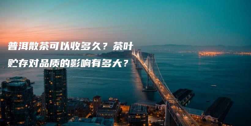 普洱散茶可以收多久？茶葉貯存對品質(zhì)的影響有多大？插圖