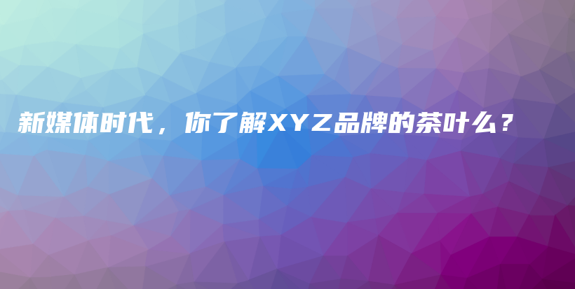 新媒體時(shí)代，你了解XYZ品牌的茶葉么？插圖