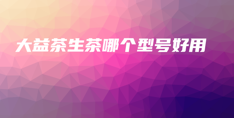 大益茶生茶哪個型號好用插圖