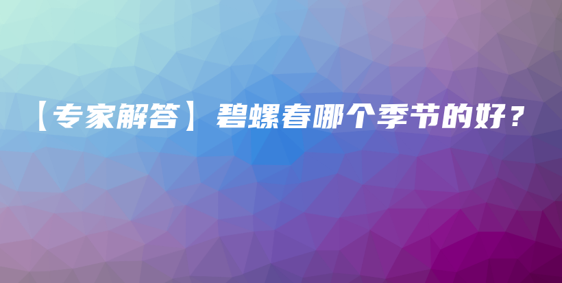 【專家解答】碧螺春哪個(gè)季節(jié)的好？插圖
