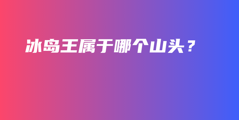 冰島王屬于哪個(gè)山頭？插圖