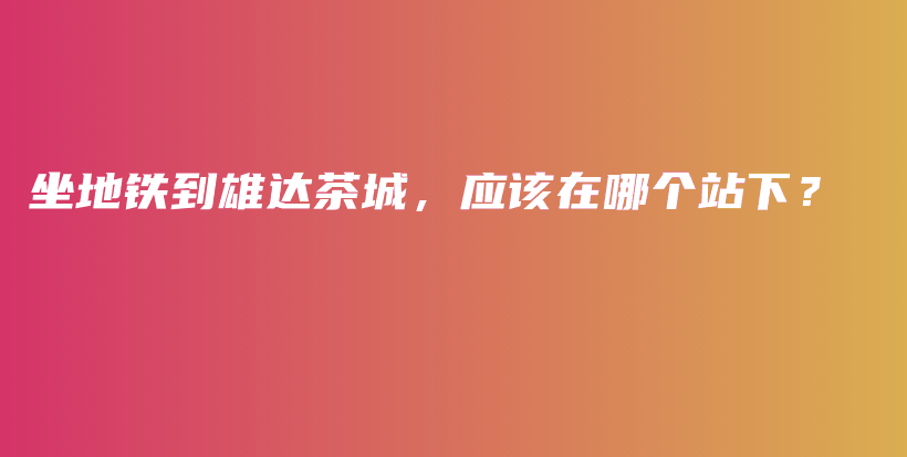 坐地鐵到雄達(dá)茶城，應(yīng)該在哪個(gè)站下？插圖