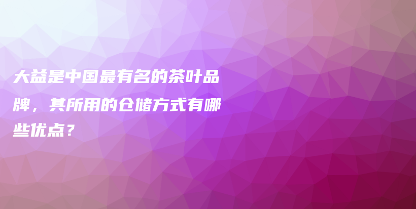大益是中國最有名的茶葉品牌，其所用的倉儲方式有哪些優(yōu)點(diǎn)？插圖