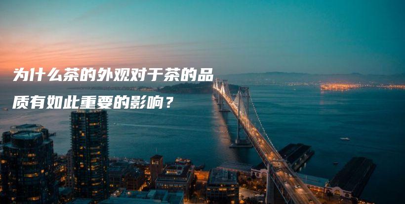 為什么茶的外觀對(duì)于茶的品質(zhì)有如此重要的影響？插圖