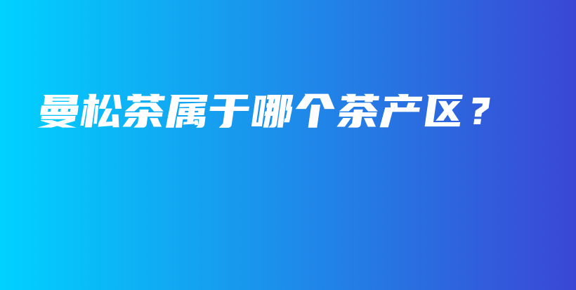 曼松茶屬于哪個(gè)茶產(chǎn)區(qū)？插圖