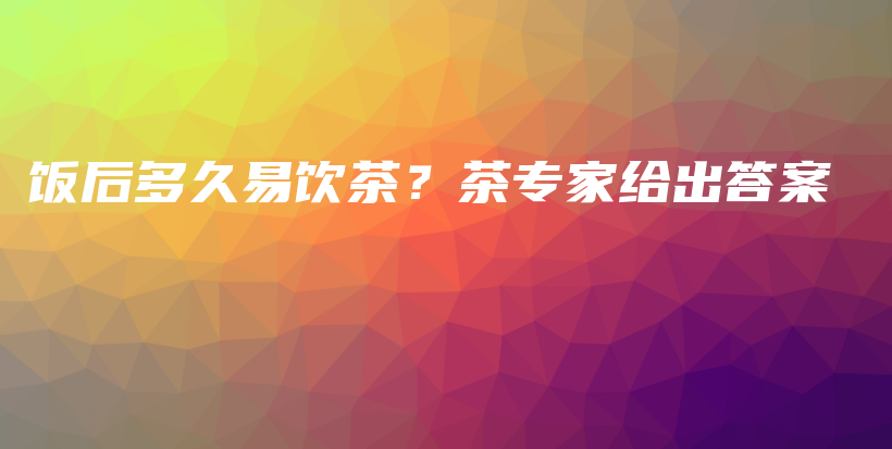飯后多久易飲茶？茶專家給出答案插圖