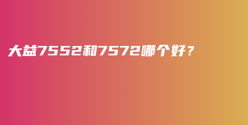 大益7552和7572哪個(gè)好？插圖