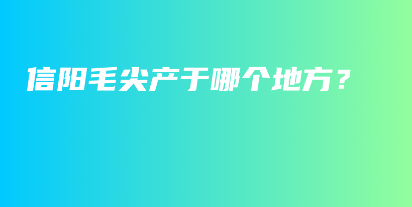 信陽毛尖產(chǎn)于哪個地方？插圖