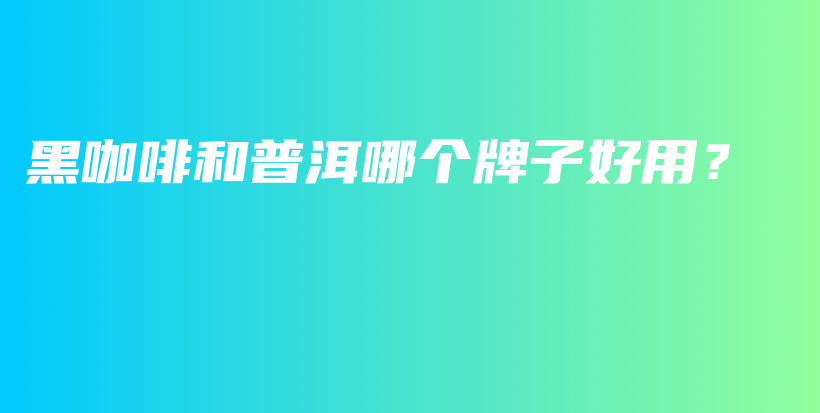 黑咖啡和普洱哪個(gè)牌子好用？插圖