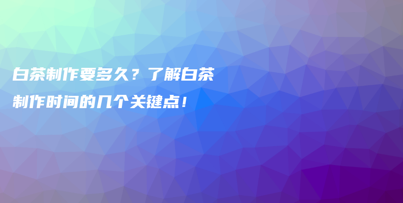 白茶制作要多久？了解白茶制作時間的幾個關(guān)鍵點(diǎn)！插圖