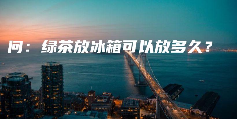 問：綠茶放冰箱可以放多久？插圖