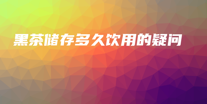 黑茶儲(chǔ)存多久飲用的疑問(wèn)插圖