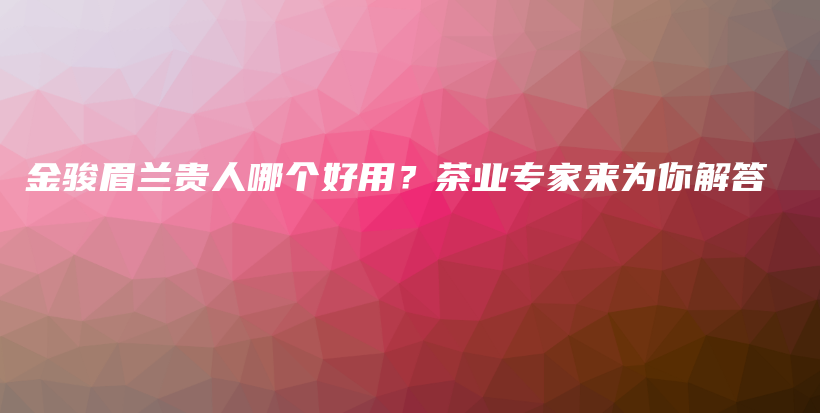 金駿眉蘭貴人哪個好用？茶業(yè)專家來為你解答插圖