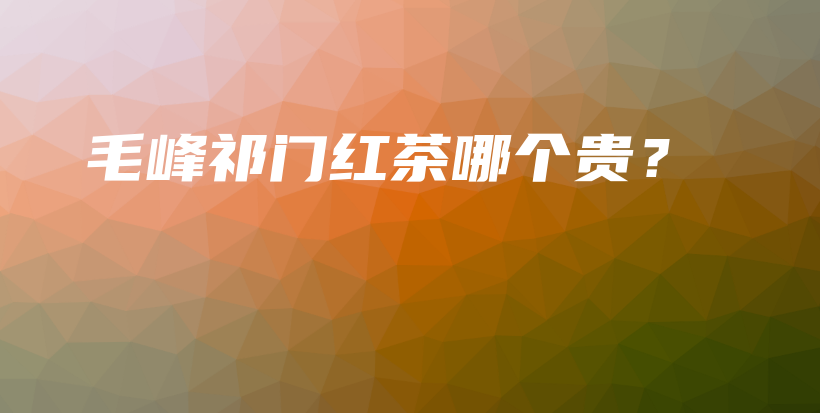 毛峰祁門紅茶哪個貴？插圖