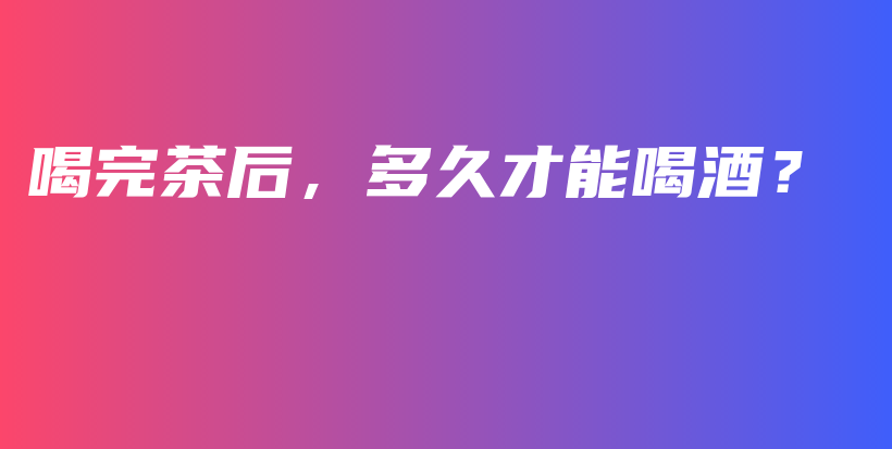喝完茶后，多久才能喝酒？插圖