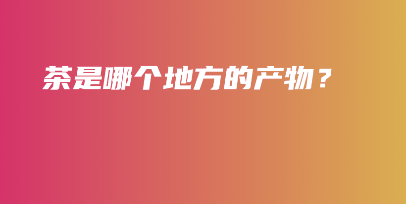 茶是哪個地方的產(chǎn)物？插圖