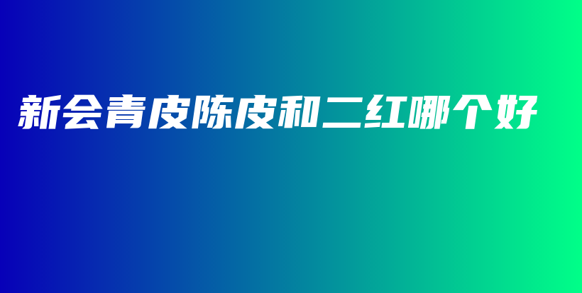 新會(huì)青皮陳皮和二紅哪個(gè)好插圖