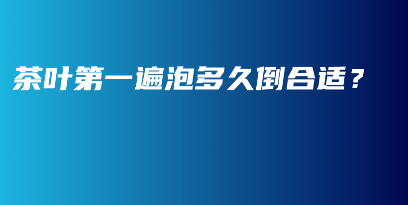 茶葉第一遍泡多久倒合適？插圖
