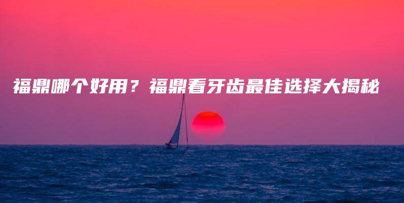 福鼎哪個(gè)好用？福鼎看牙齒最佳選擇大揭秘插圖