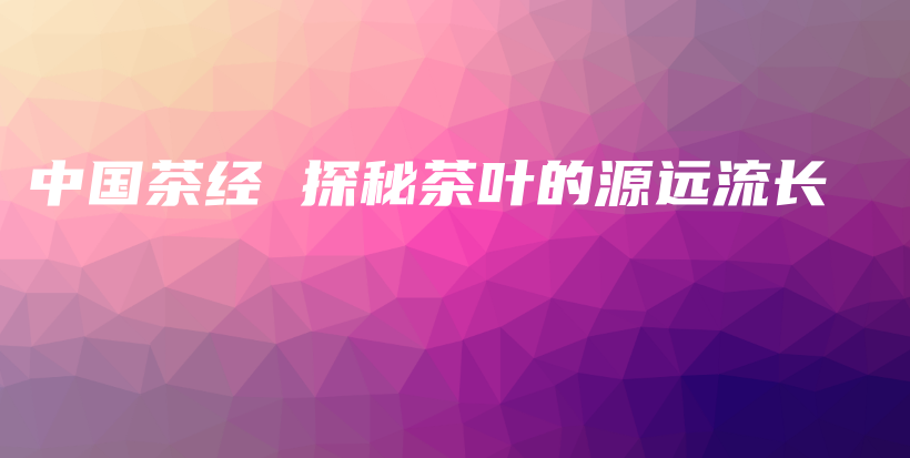 中國茶經(jīng) 探秘茶葉的源遠(yuǎn)流長插圖
