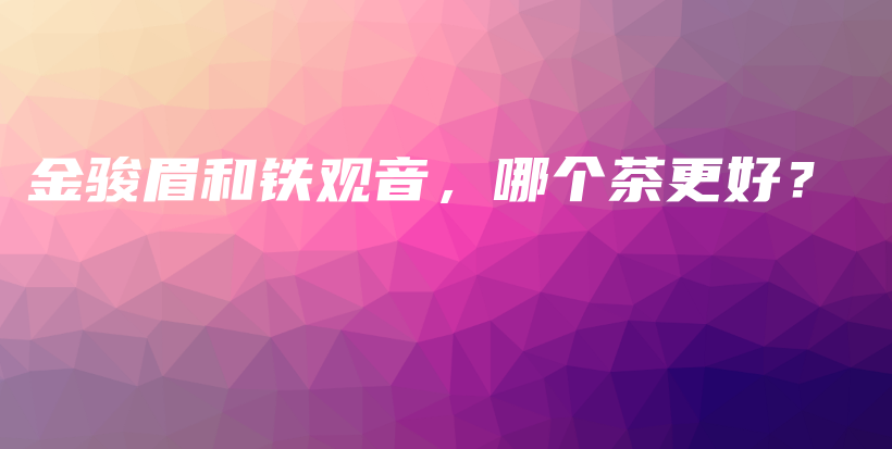 金駿眉和鐵觀音，哪個(gè)茶更好？插圖