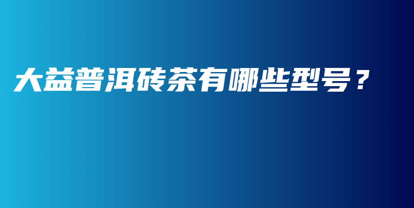 大益普洱磚茶有哪些型號(hào)？插圖