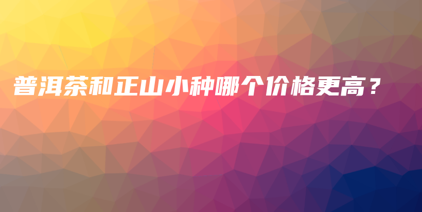 普洱茶和正山小種哪個(gè)價(jià)格更高？插圖