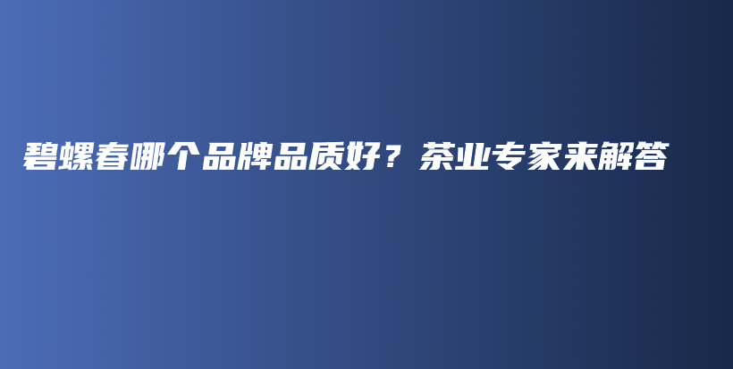 碧螺春哪個(gè)品牌品質(zhì)好？茶業(yè)專家來解答插圖