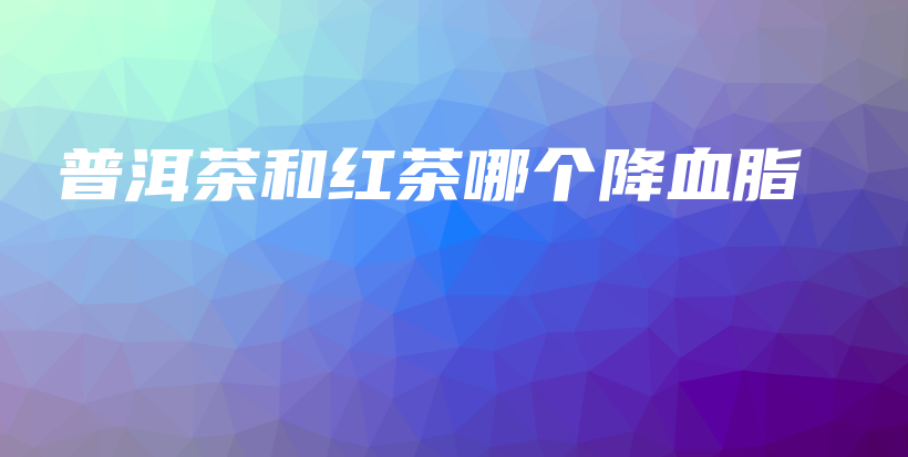 普洱茶和紅茶哪個降血脂插圖