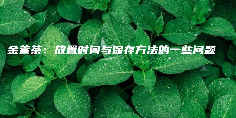金萱茶：放置時(shí)間與保存方法的一些問題插圖