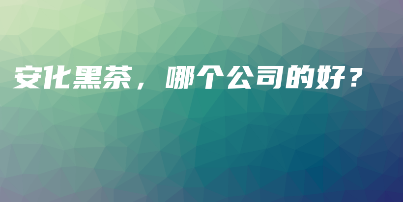 安化黑茶，哪個(gè)公司的好？插圖
