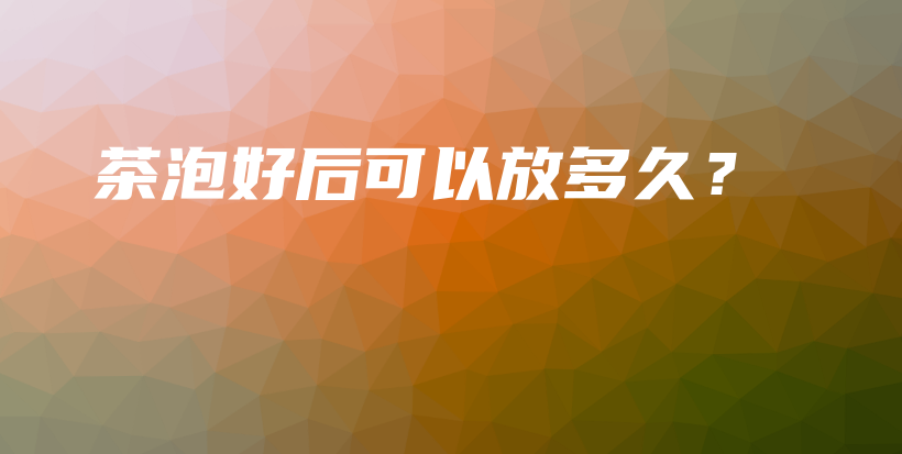 茶泡好后可以放多久？插圖