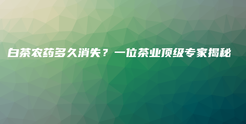 白茶農(nóng)藥多久消失？一位茶業(yè)頂級專家揭秘插圖