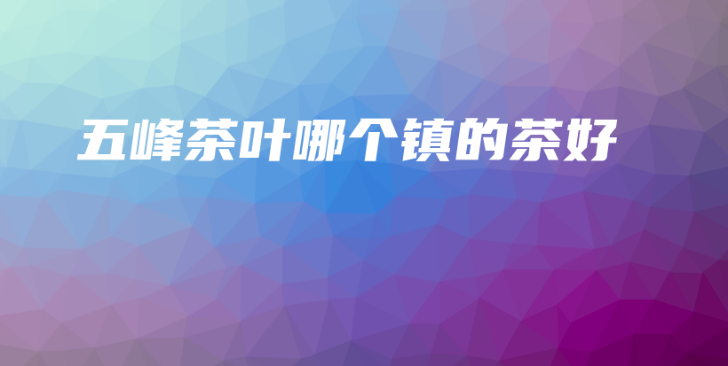 五峰茶葉哪個鎮(zhèn)的茶好插圖