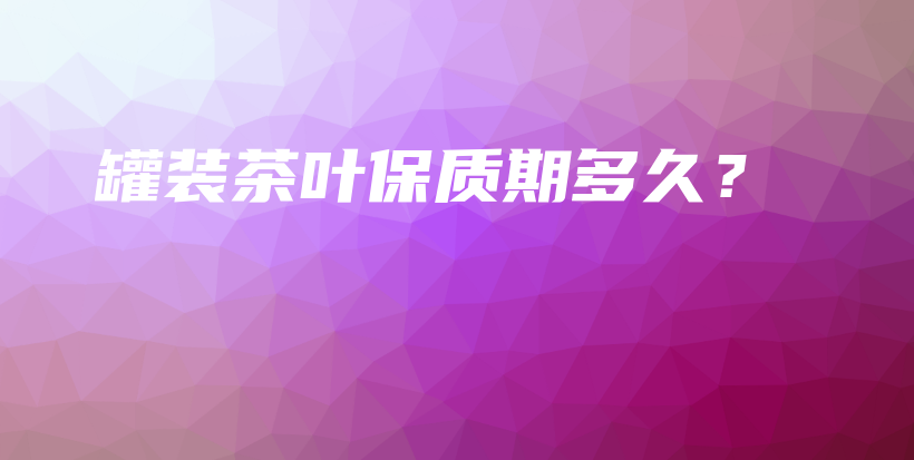 罐裝茶葉保質(zhì)期多久？插圖