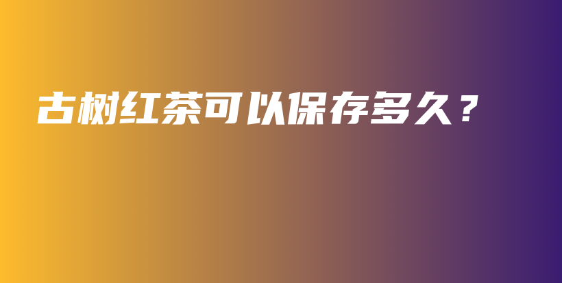 古樹(shù)紅茶可以保存多久？插圖