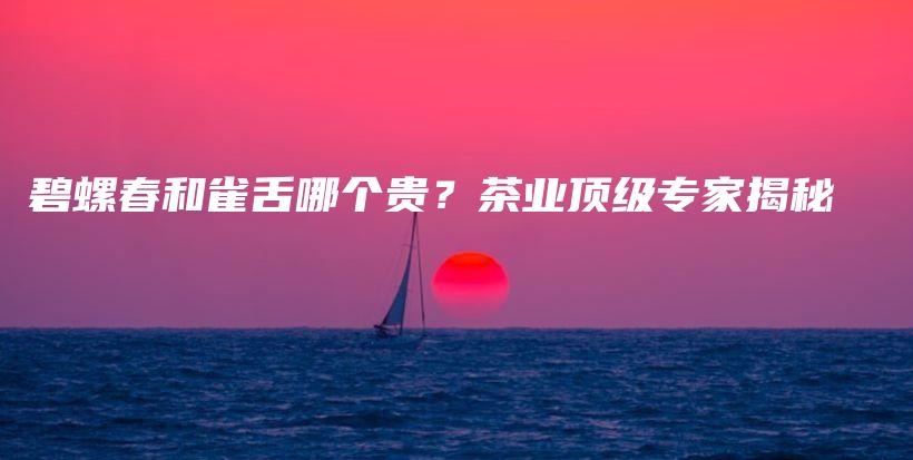碧螺春和雀舌哪個貴？茶業(yè)頂級專家揭秘插圖