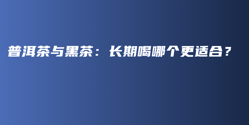 普洱茶與黑茶：長期喝哪個(gè)更適合？插圖