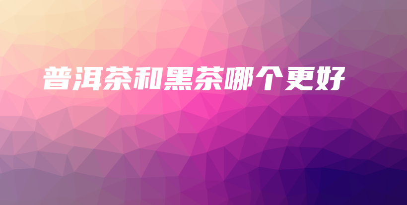 普洱茶和黑茶哪個更好插圖